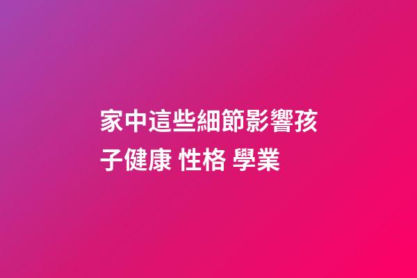 家中這些細節影響孩子健康 性格 學業